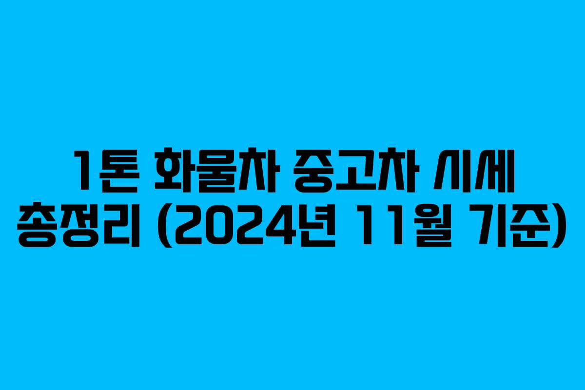 1톤 화물차 중고차 시세 총정리 (2024년 11월 기준) 1톤 화물차 중고차 시세 총정리 (2024년 11월 기준)
