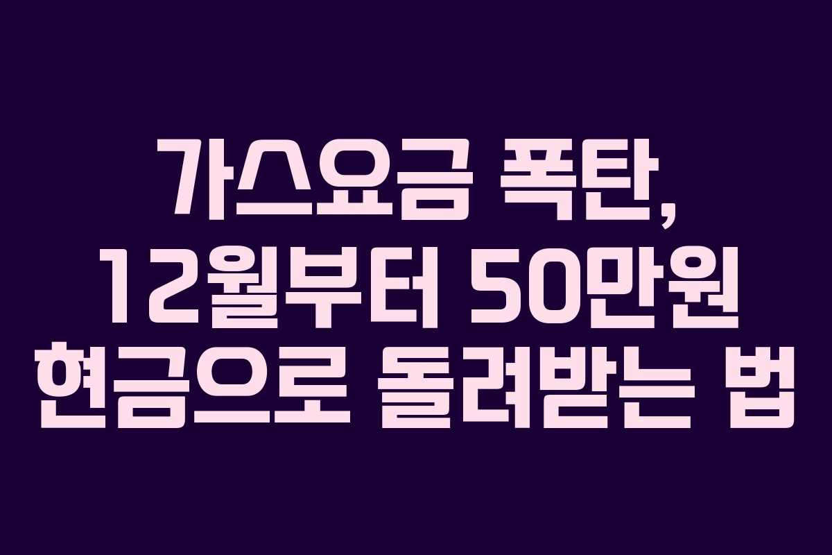 가스요금 폭탄, 12월부터 50만원 현금으로 돌려받는 법 가스요금 폭탄, 12월부터 50만원 현금으로 돌려받는 법