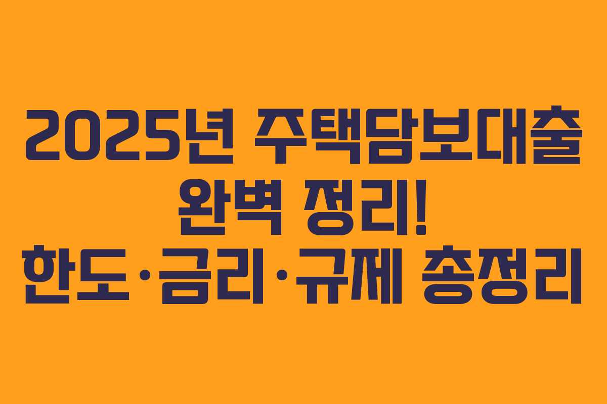 2025년 주택담보대출 완벽 정리! 한도·금리·규제 총정리