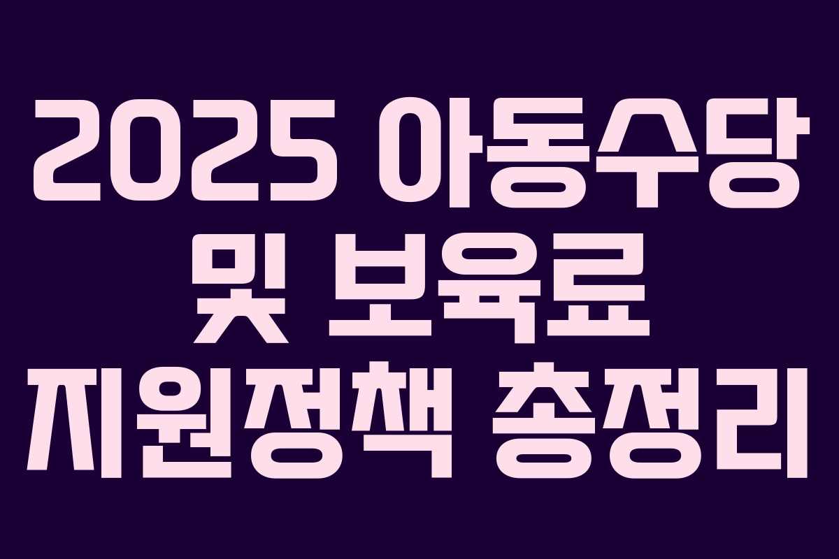2025 아동수당 및 보육료 지원정책 총정리 2025 아동수당 및 보육료 지원정책 총정리