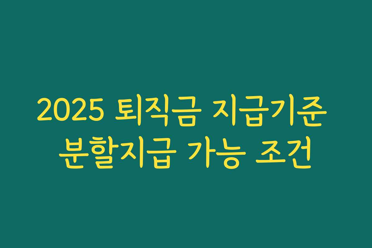 2025 퇴직금 지급기준 분할지급 가능 조건 2025 퇴직금 지급기준 분할지급 가능 조건