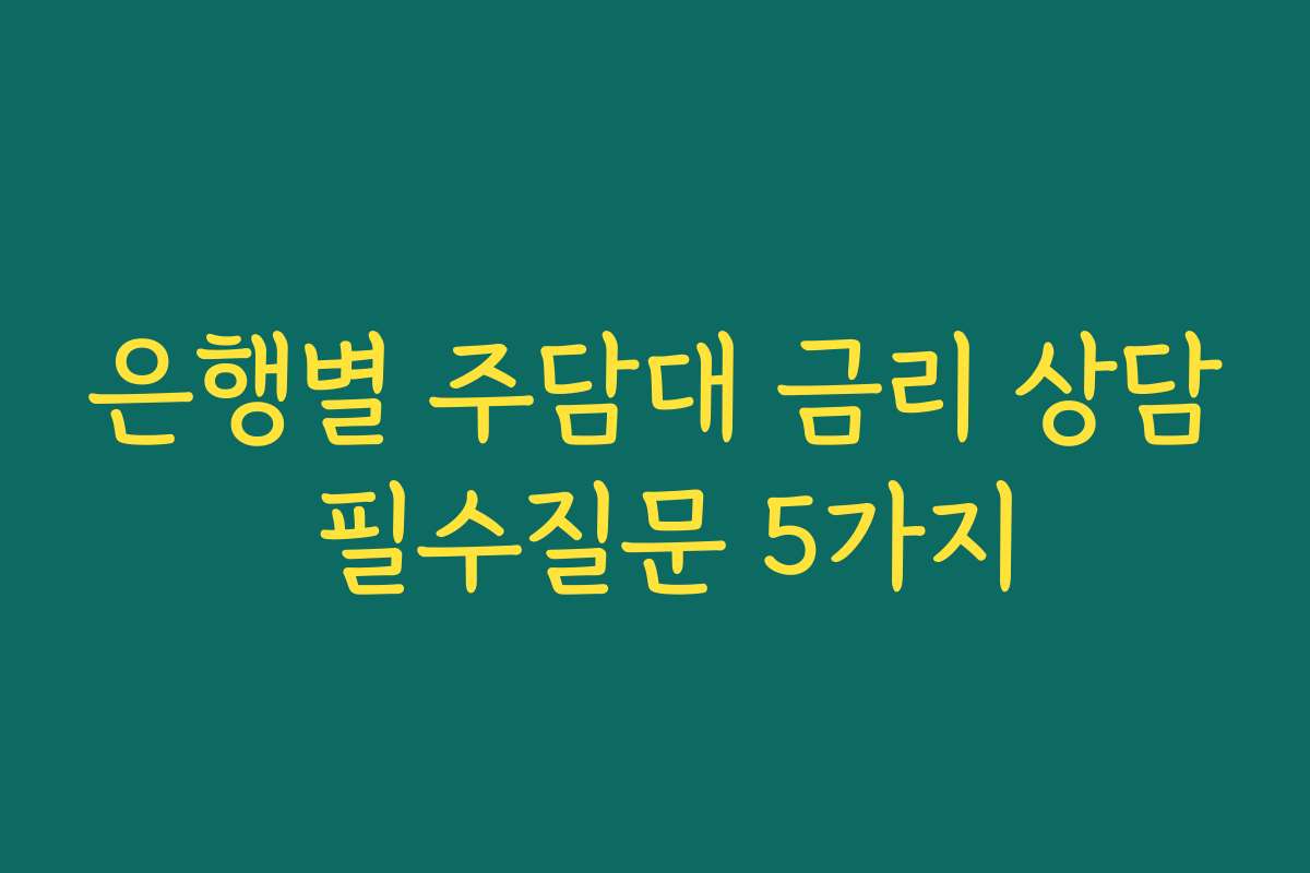 은행별 주담대 금리 상담 필수질문 5가지