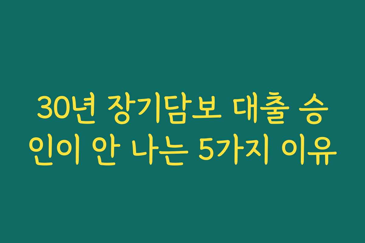 30년 장기담보 대출 승인이 안 나는 5가지 이유