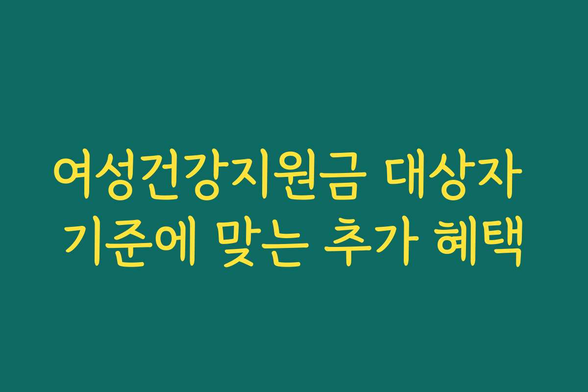 여성건강지원금 대상자 기준에 맞는 추가 혜택