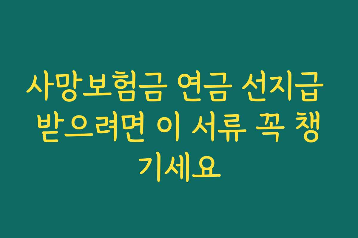 사망보험금 연금 선지급 받으려면 이 서류 꼭 챙기세요 사망보험금 연금 선지급 받으려면 이 서류 꼭 챙기세요