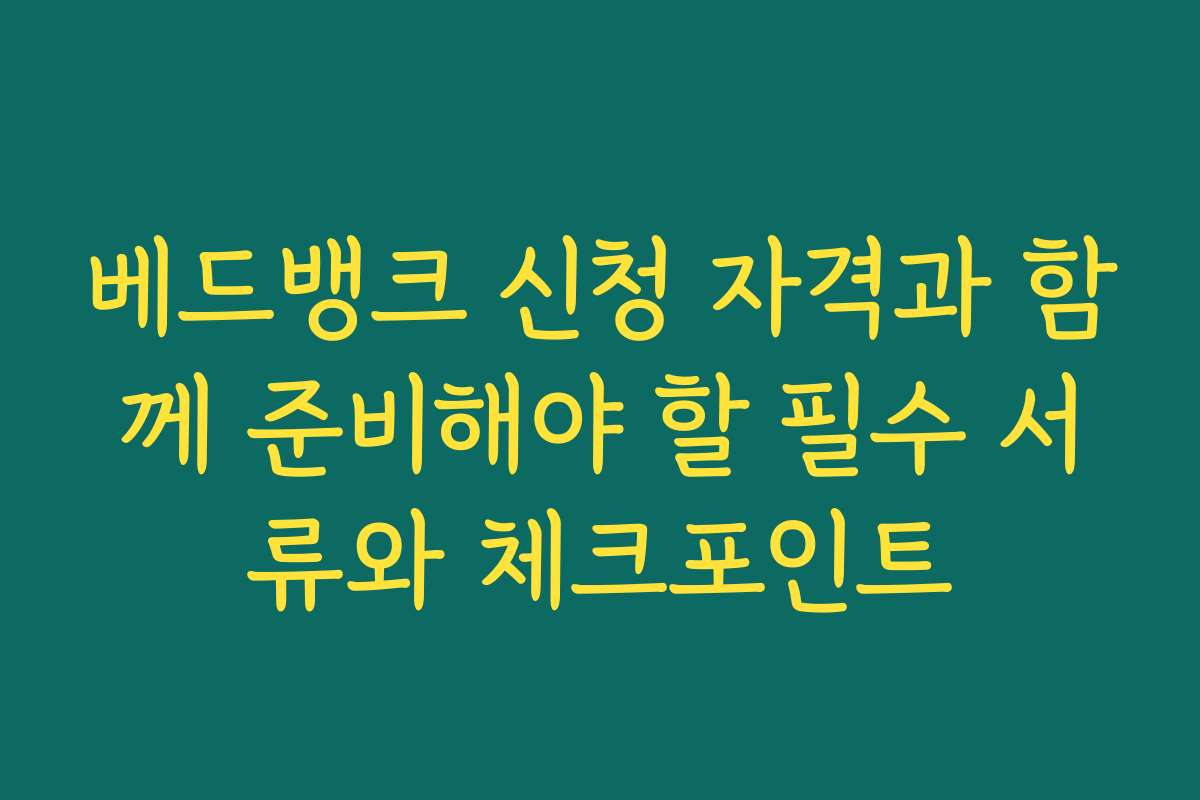 베드뱅크 신청 자격과 함께 준비해야 할 필수 서류와 체크포인트