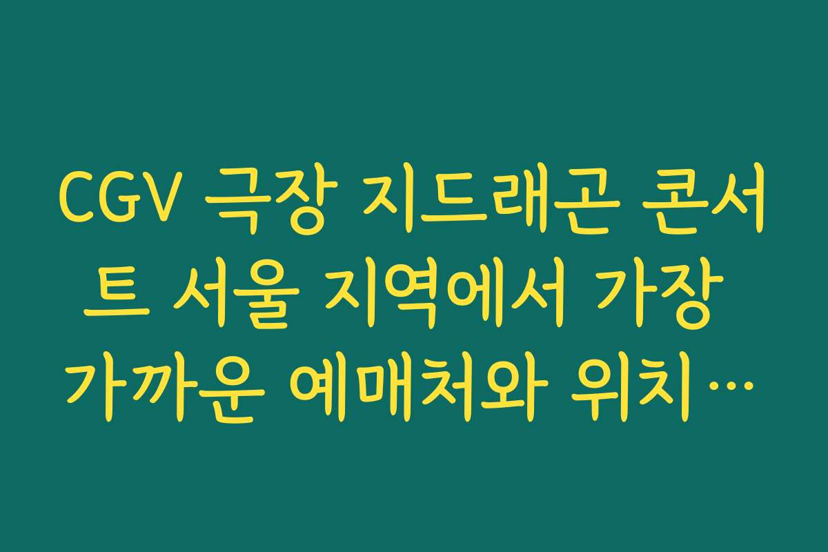 CGV 극장 지드래곤 콘서트 서울 지역에서 가장 가까운 예매처와 위치 안내