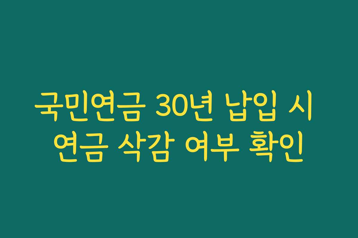국민연금 30년 납입 시 연금 삭감 여부 확인