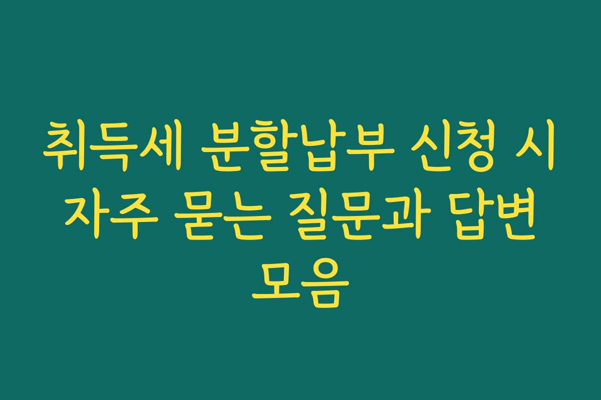 취득세 분할납부 신청 시 자주 묻는 질문과 답변 모음