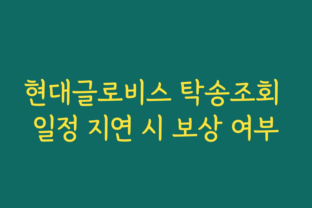 현대글로비스 탁송조회 일정 지연 시 보상 여부
