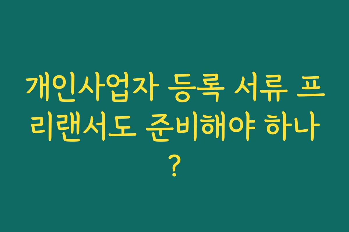 개인사업자 등록 서류 프리랜서도 준비해야 하나? 개인사업자 등록 서류 프리랜서도 준비해야 하나?
