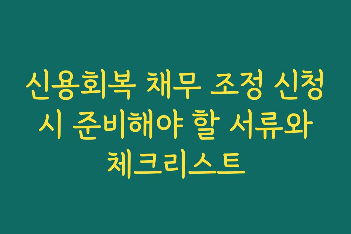 신용회복 채무 조정 신청 시 준비해야 할 서류와 체크리스트