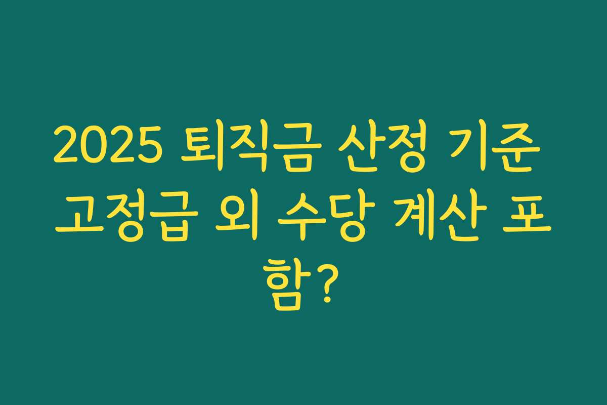 2025 퇴직금 산정 기준 고정급 외 수당 계산 포함? 2025 퇴직금 산정 기준 고정급 외 수당 계산 포함?