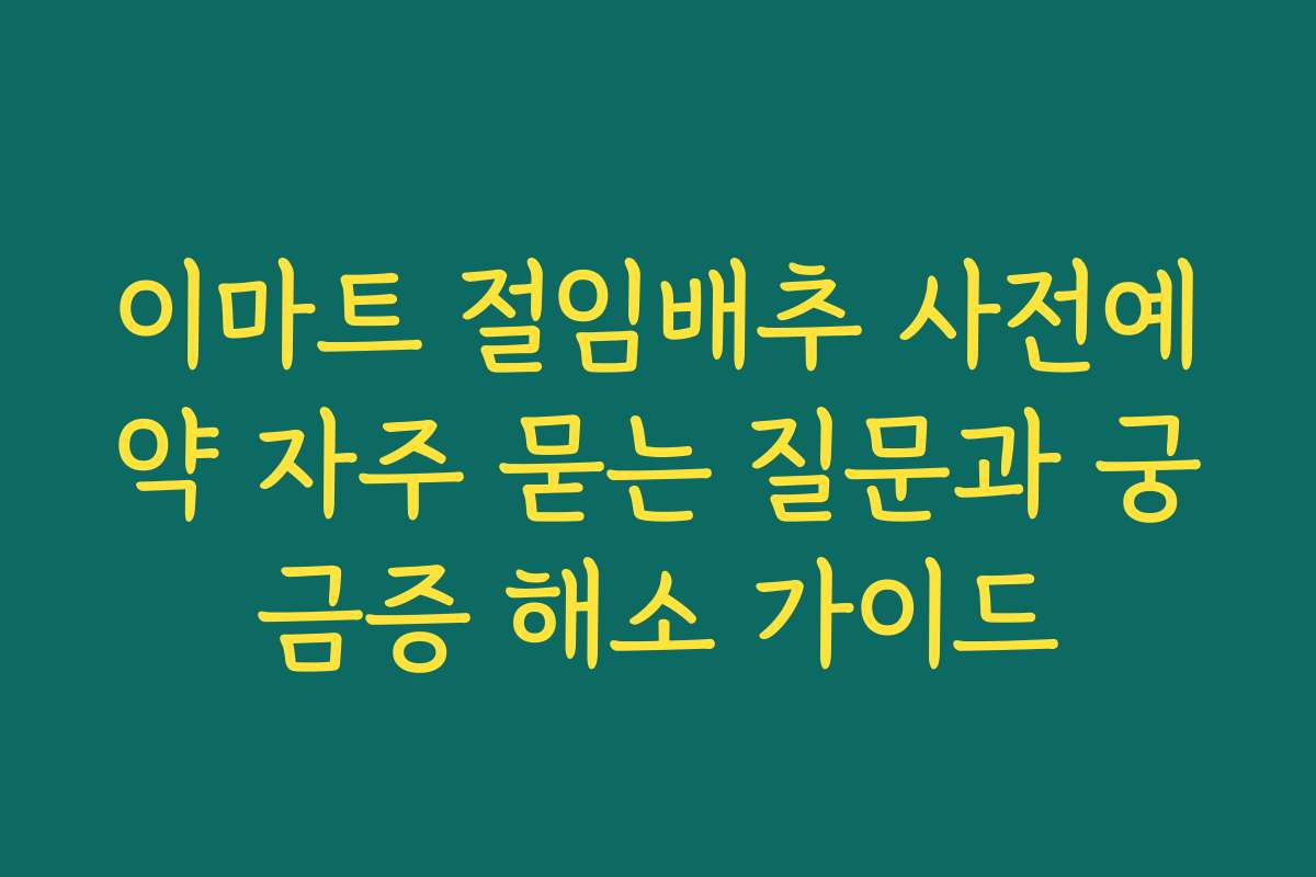 이마트 절임배추 사전예약 자주 묻는 질문과 궁금증 해소 가이드