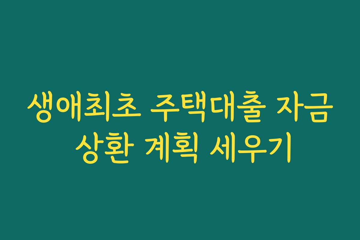 생애최초 주택대출 자금 상환 계획 세우기 생애최초 주택대출 자금 상환 계획 세우기