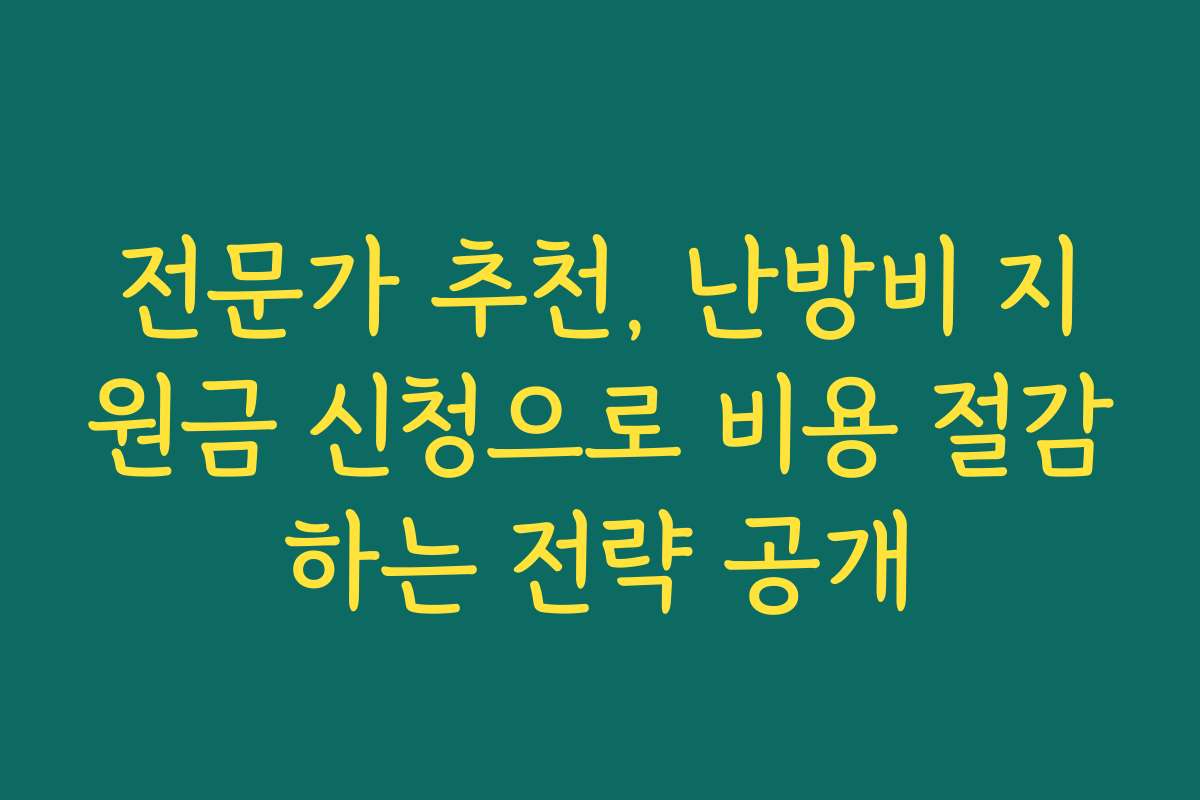 전문가 추천, 난방비 지원금 신청으로 비용 절감하는 전략 공개