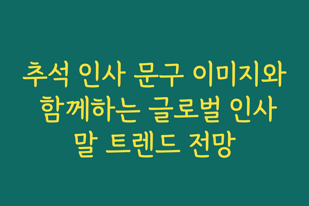 추석 인사 문구 이미지와 함께하는 글로벌 인사말 트렌드 전망