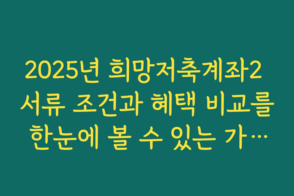 2025년 희망저축계좌2 서류 조건과 혜택 비교를 한눈에 볼 수 있는 가이드