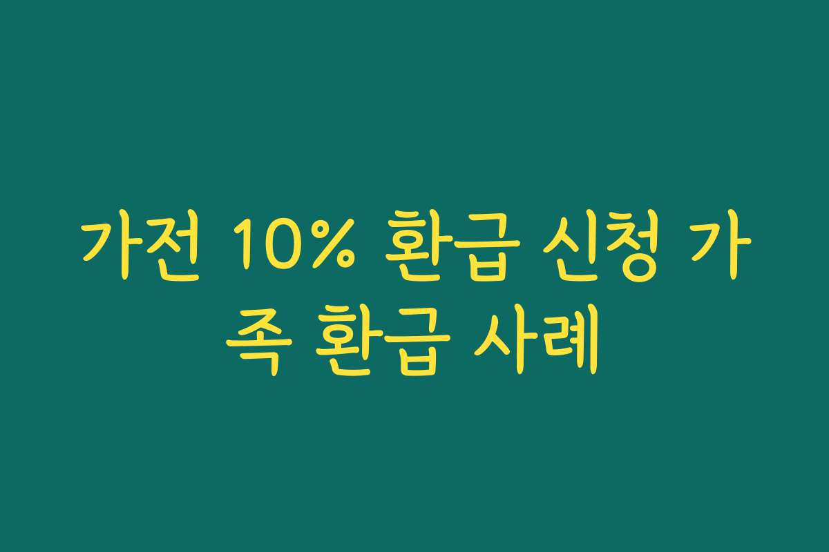 가전 10% 환급 신청 가족 환급 사례 가전 10% 환급 신청 가족 환급 사례