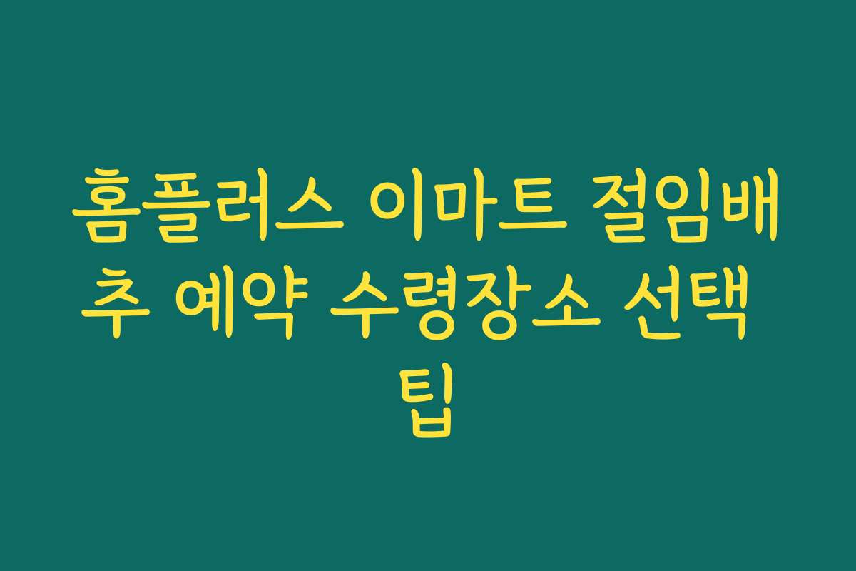 홈플러스 이마트 절임배추 예약 수령장소 선택 팁
