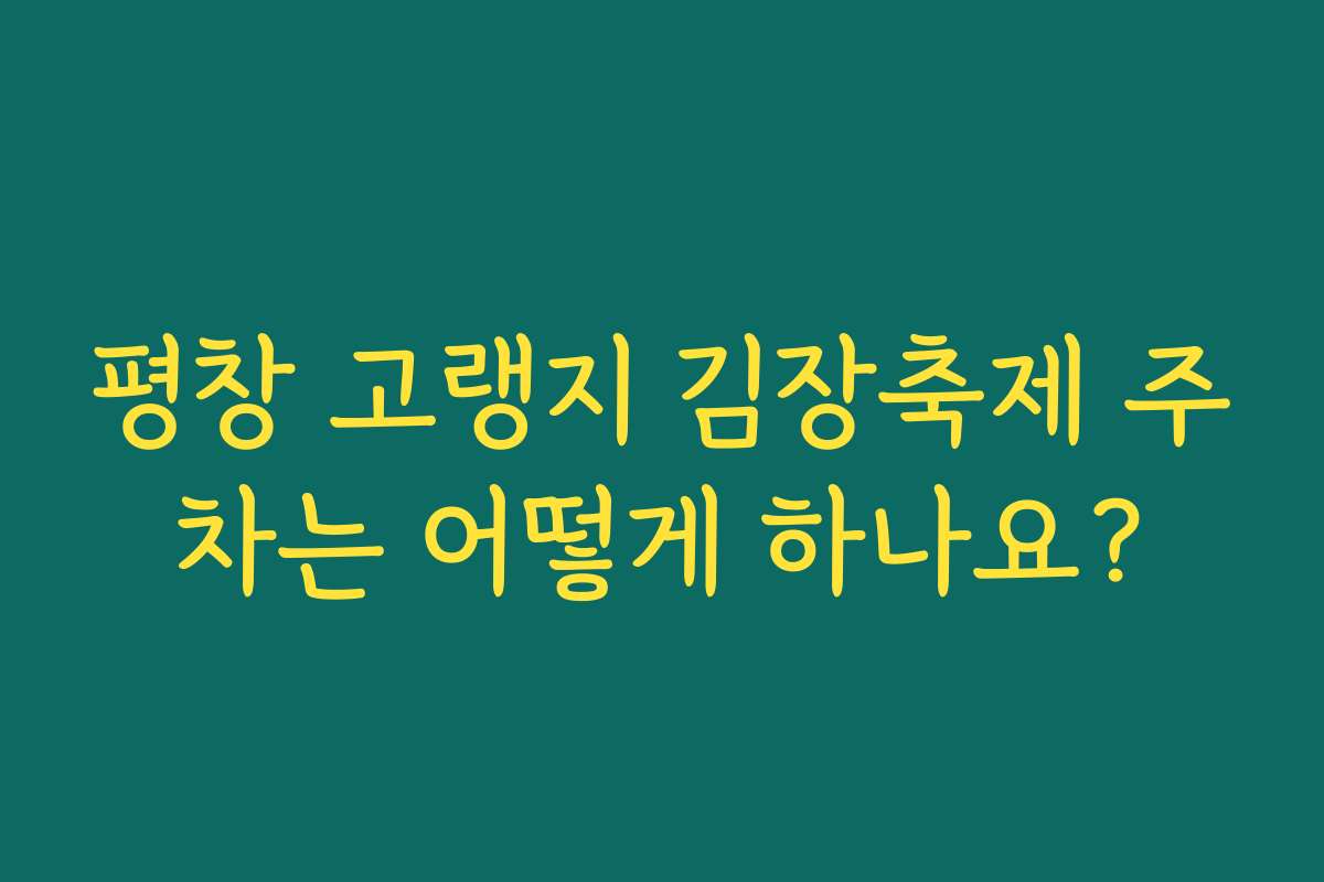 평창 고랭지 김장축제 주차는 어떻게 하나요? 평창 고랭지 김장축제 주차는 어떻게 하나요?