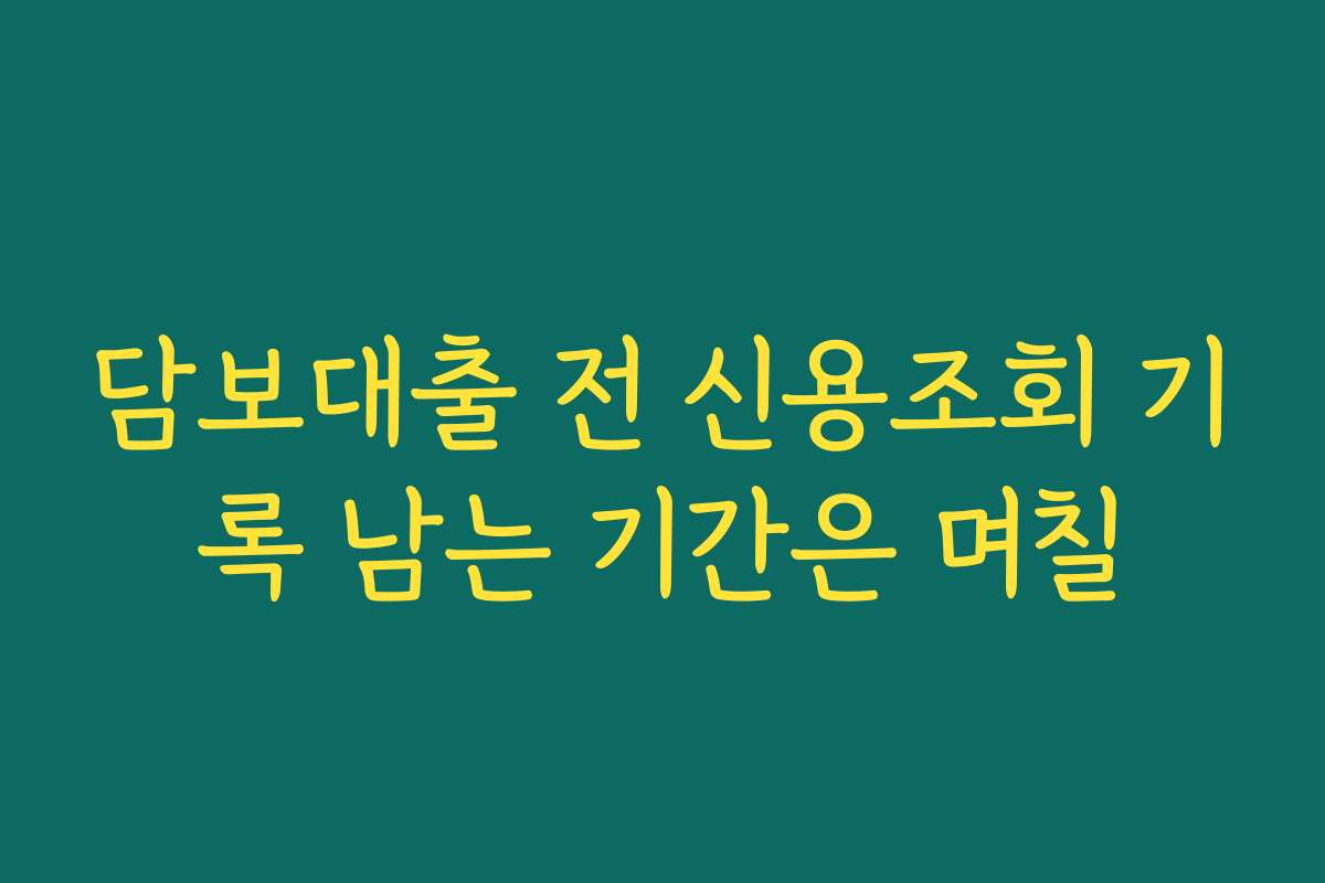 담보대출 전 신용조회 기록 남는 기간은 며칠