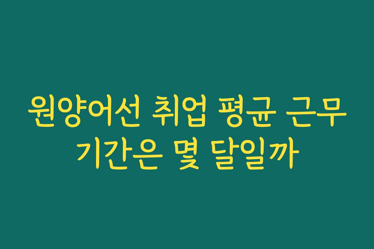 원양어선 취업 평균 근무기간은 몇 달일까