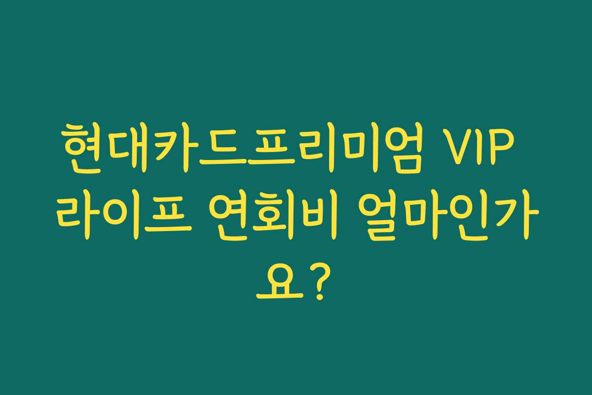 현대카드프리미엄 VIP 라이프 연회비 얼마인가요?