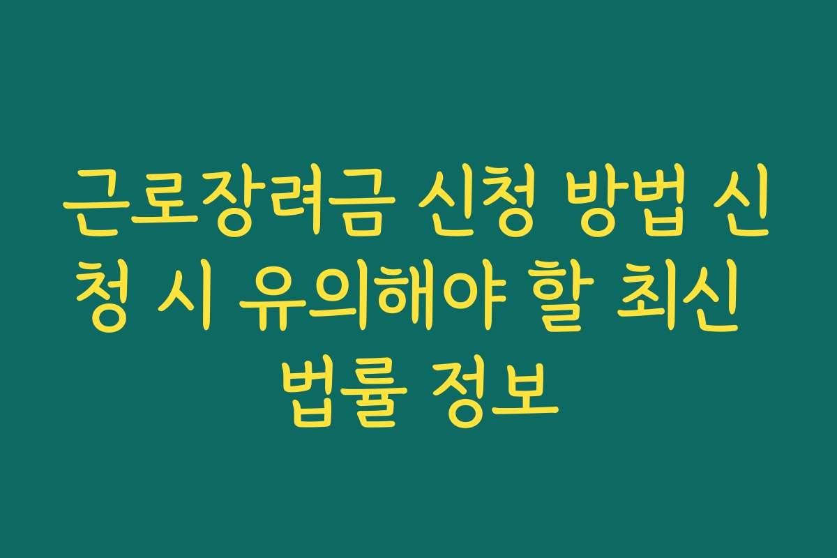 근로장려금 신청 방법 신청 시 유의해야 할 최신 법률 정보
