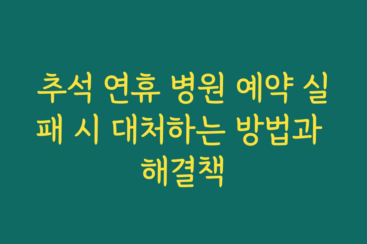 추석 연휴 병원 예약 실패 시 대처하는 방법과 해결책