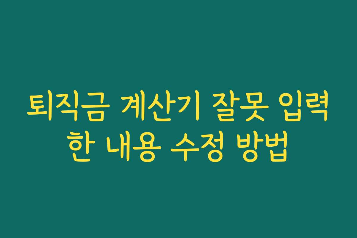 퇴직금 계산기 잘못 입력한 내용 수정 방법 퇴직금 계산기 잘못 입력한 내용 수정 방법