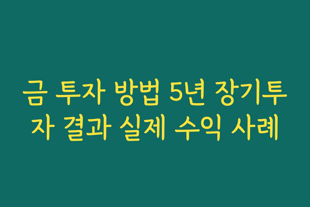 금 투자 방법 5년 장기투자 결과 실제 수익 사례 금 투자 방법 5년 장기투자 결과 실제 수익 사례