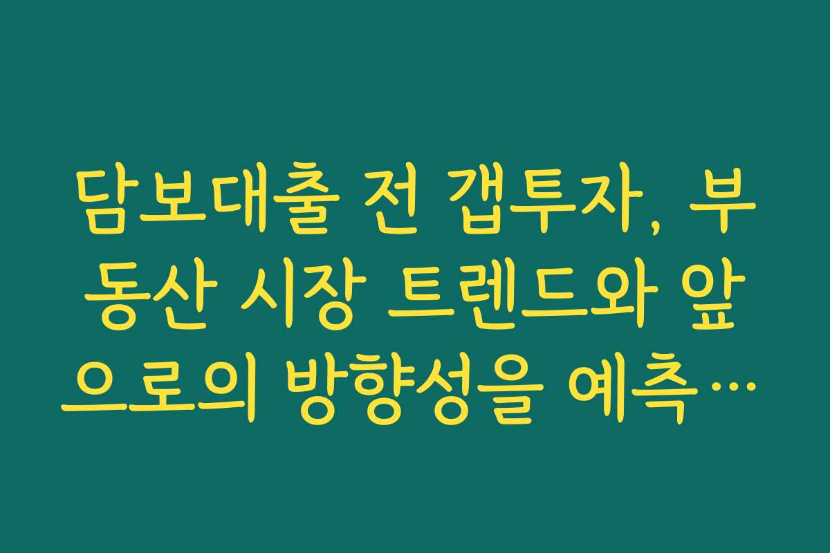 담보대출 전 갭투자, 부동산 시장 트렌드와 앞으로의 방향성을 예측하는 방법