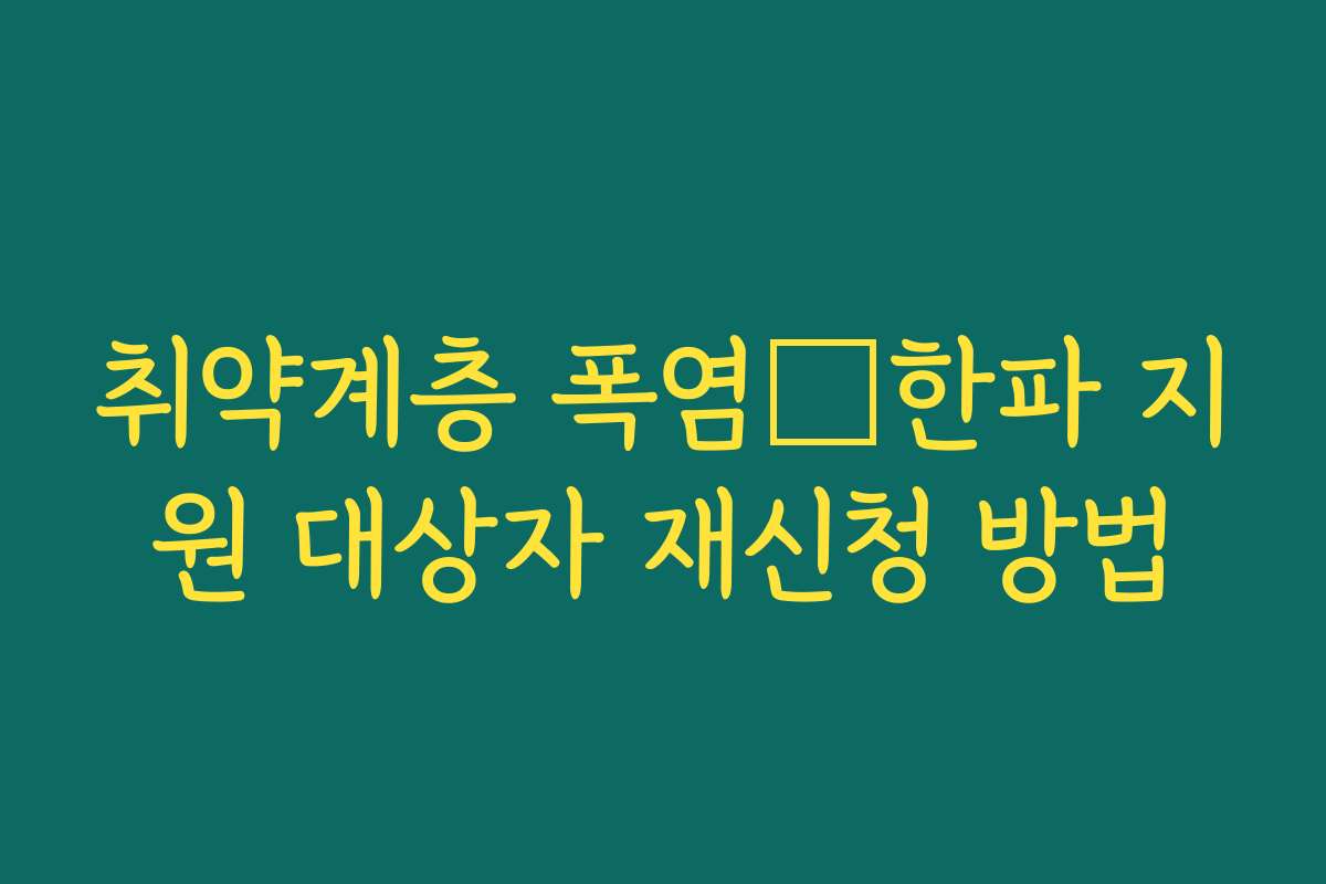 취약계층 폭염・한파 지원 대상자 재신청 방법 취약계층 폭염・한파 지원 대상자 재신청 방법
