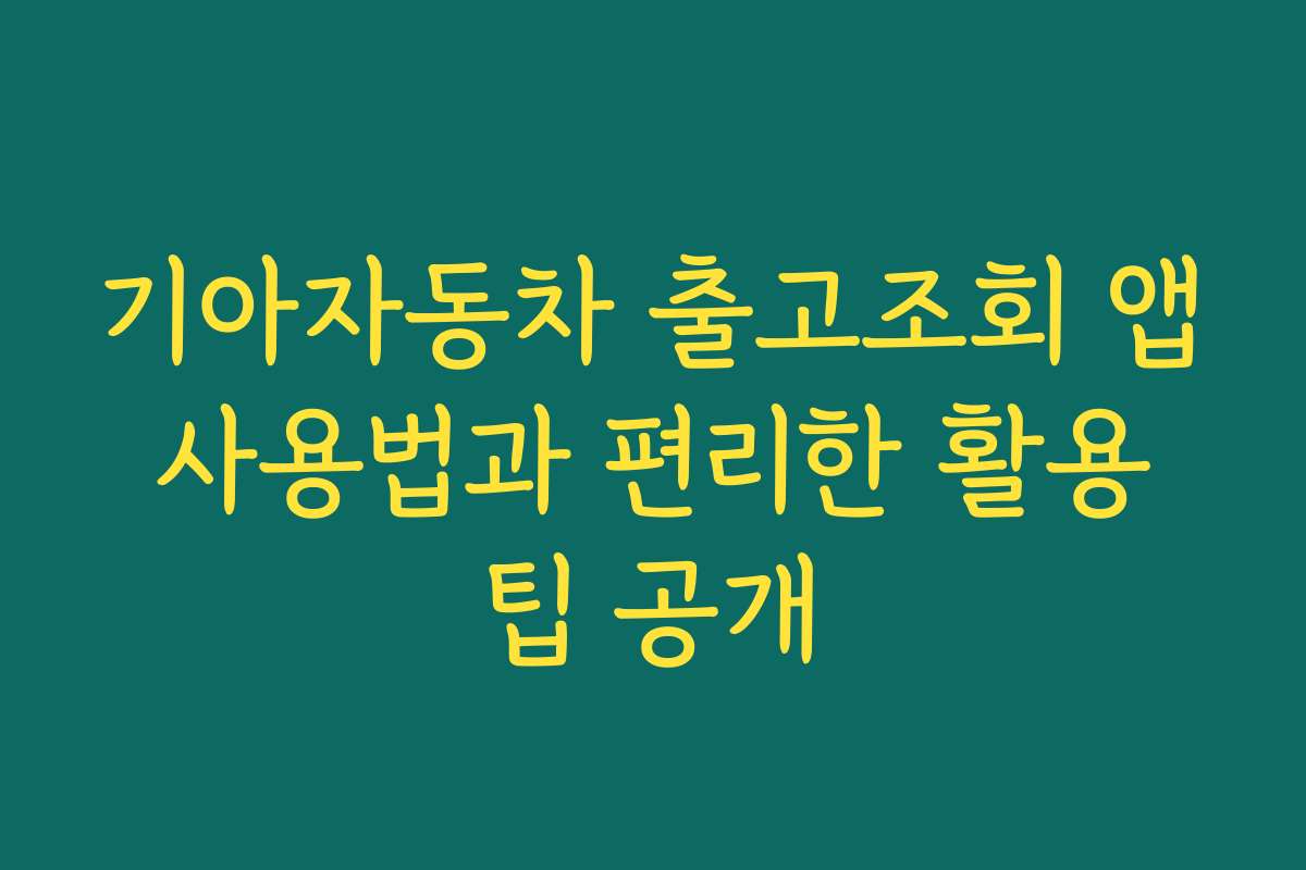 기아자동차 출고조회 앱 사용법과 편리한 활용 팁 공개