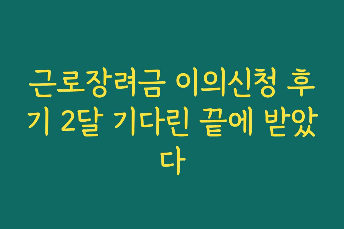근로장려금 이의신청 후기 2달 기다린 끝에 받았다 근로장려금 이의신청 후기 2달 기다린 끝에 받았다