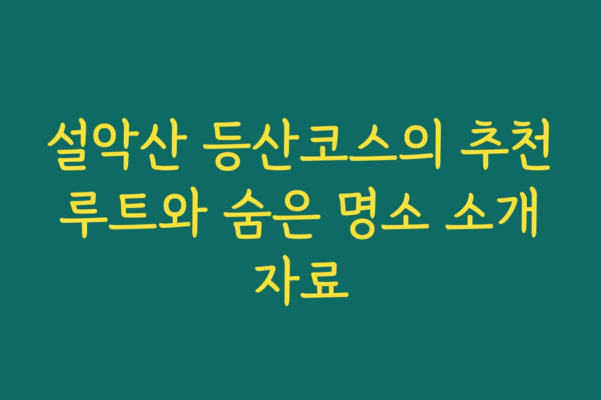 설악산 등산코스의 추천 루트와 숨은 명소 소개 자료