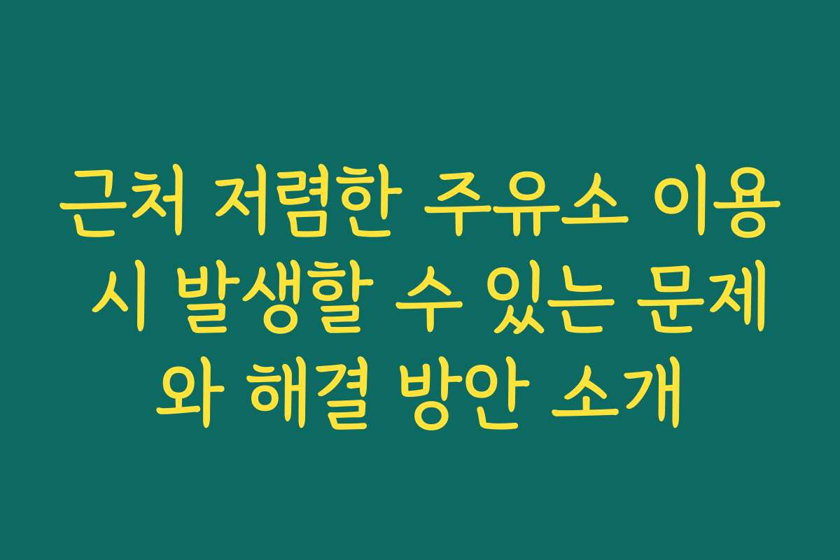 근처 저렴한 주유소 이용 시 발생할 수 있는 문제와 해결 방안 소개