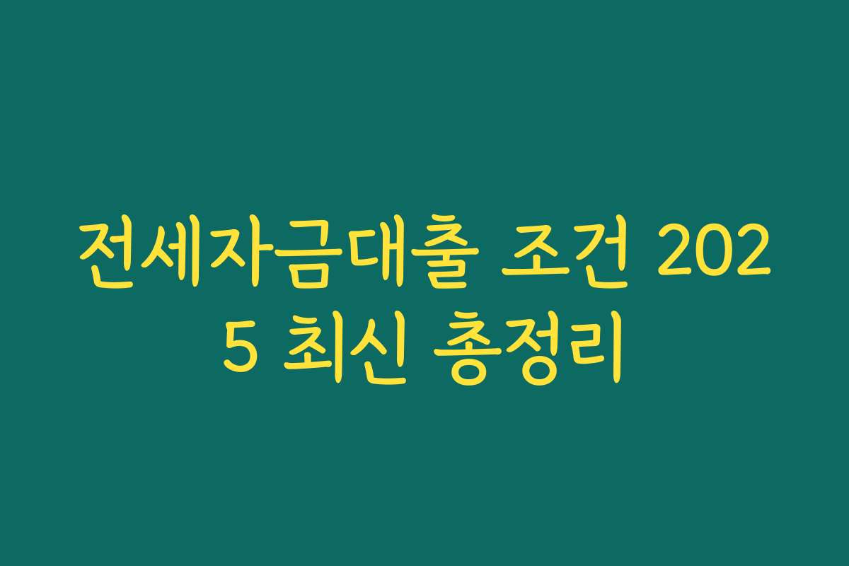 전세자금대출 조건 2025 최신 총정리