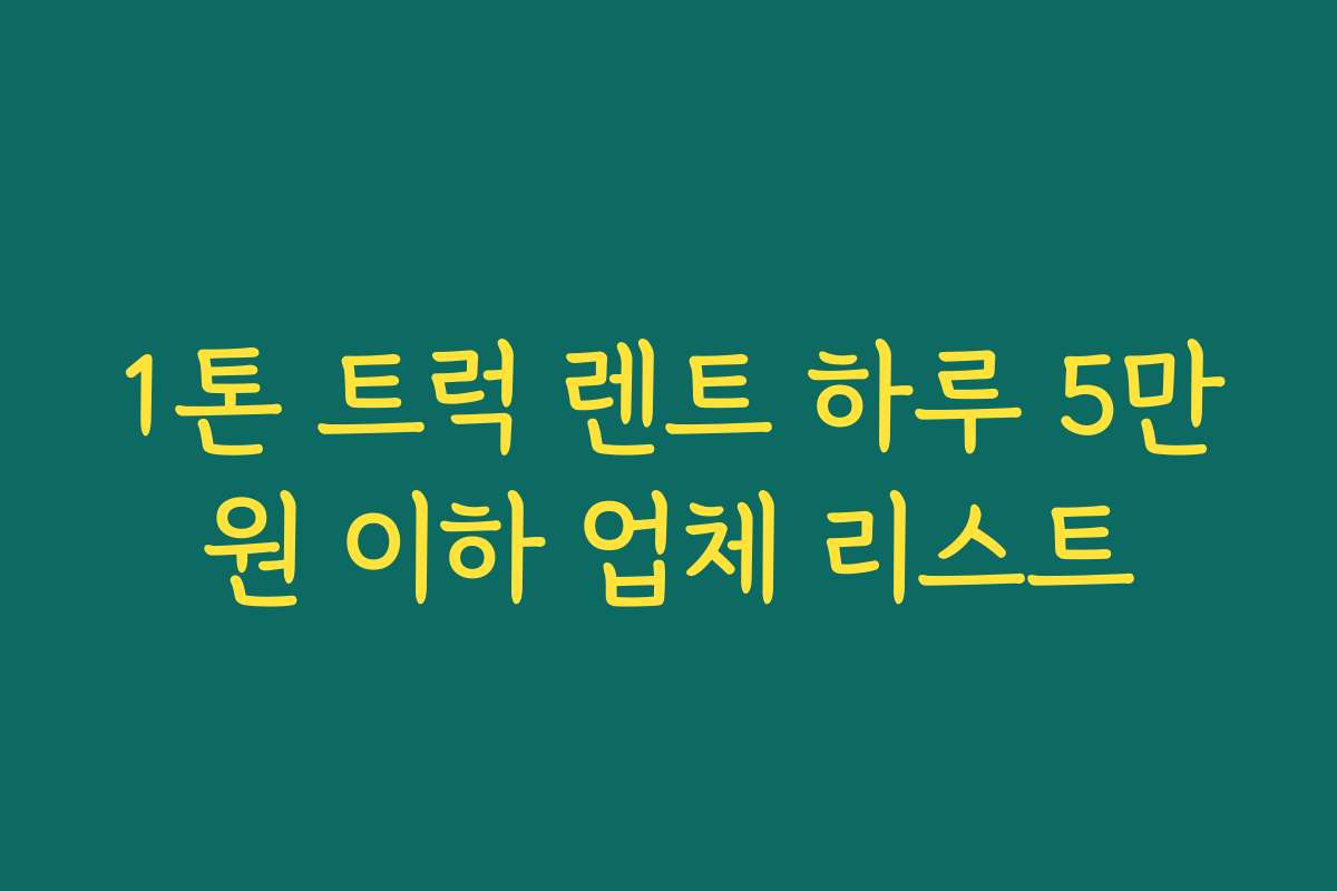 1톤 트럭 렌트 하루 5만원 이하 업체 리스트 1톤 트럭 렌트 하루 5만원 이하 업체 리스트