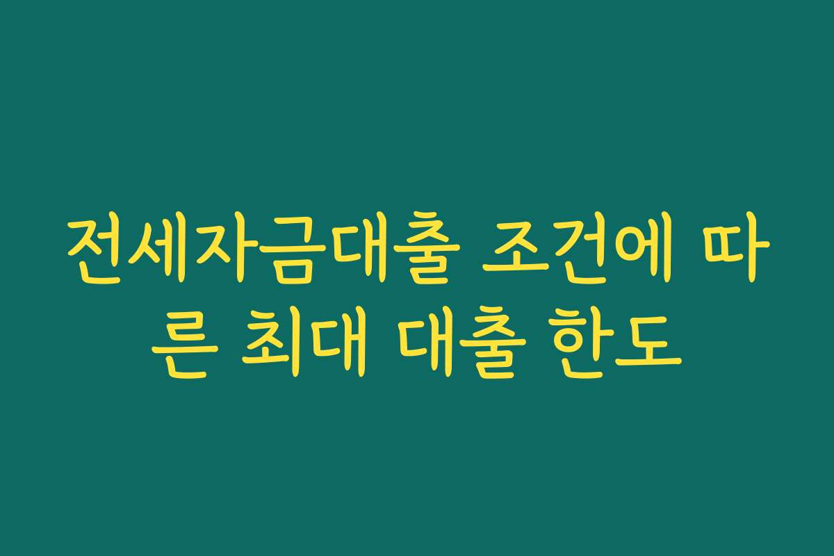 전세자금대출 조건에 따른 최대 대출 한도 전세자금대출 조건에 따른 최대 대출 한도