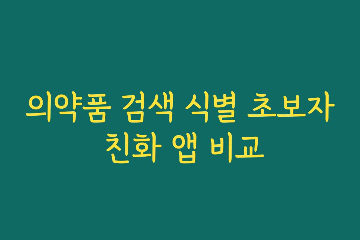 의약품 검색 식별 초보자 친화 앱 비교 의약품 검색 식별 초보자 친화 앱 비교