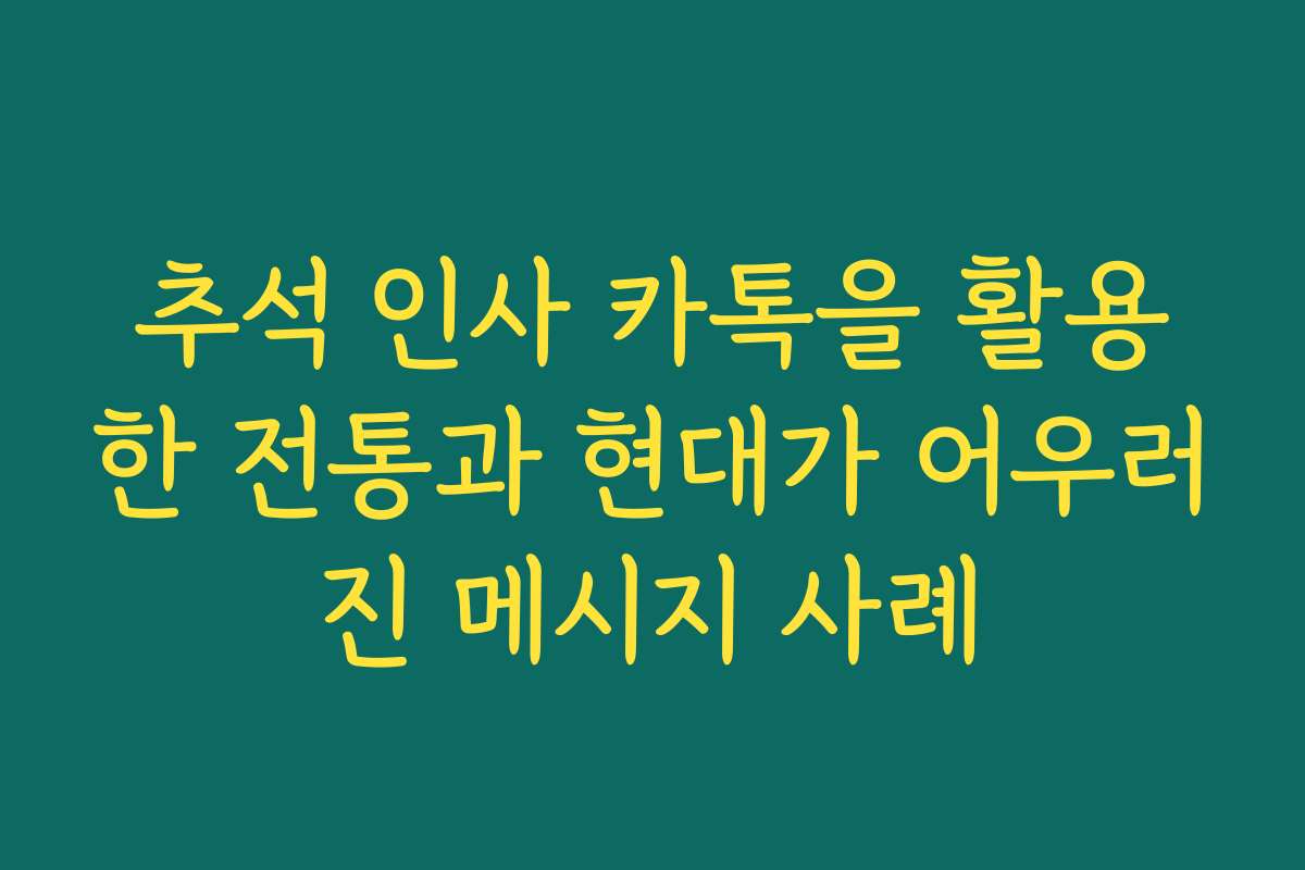 추석 인사 카톡을 활용한 전통과 현대가 어우러진 메시지 사례