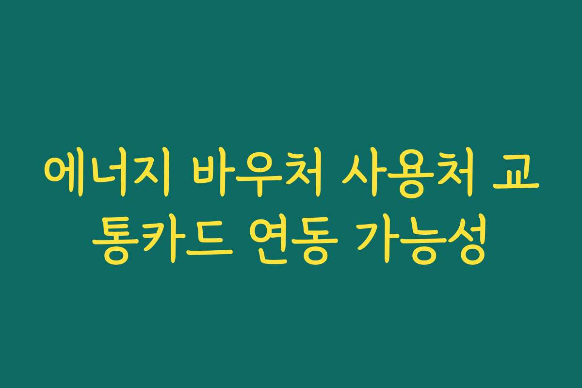 에너지 바우처 사용처 교통카드 연동 가능성 에너지 바우처 사용처 교통카드 연동 가능성