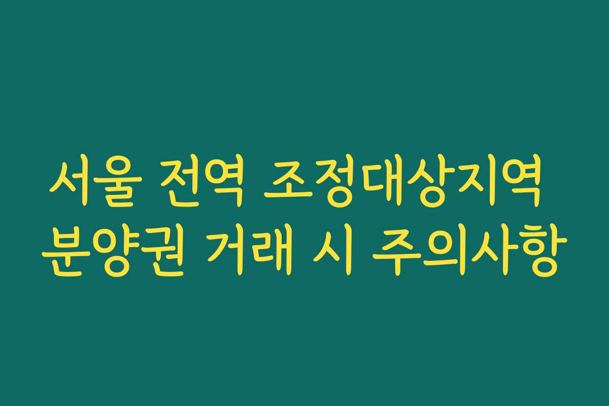 서울 전역 조정대상지역 분양권 거래 시 주의사항