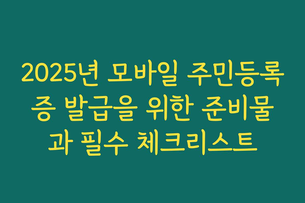 2025년 모바일 주민등록증 발급을 위한 준비물과 필수 체크리스트