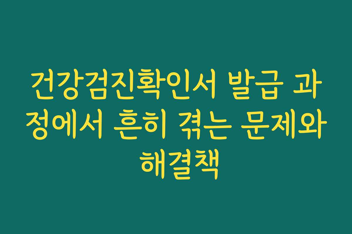 건강검진확인서 발급 과정에서 흔히 겪는 문제와 해결책