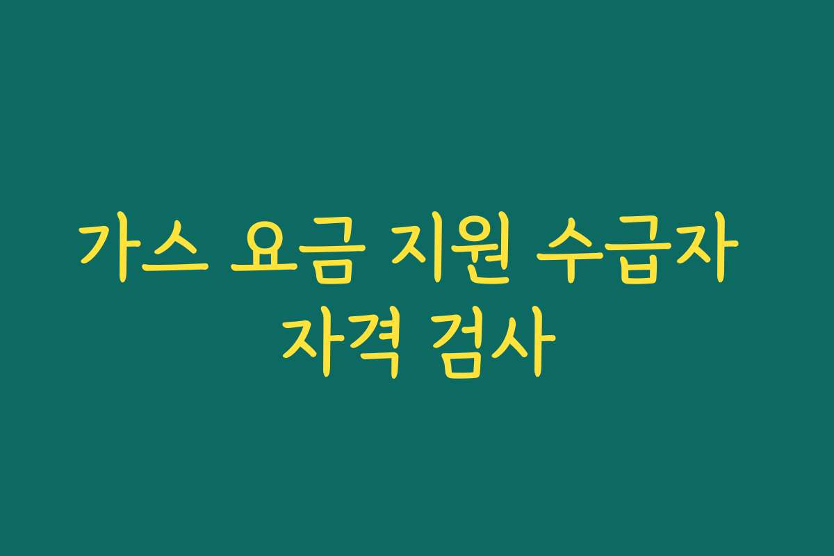 가스 요금 지원 수급자 자격 검사 가스 요금 지원 수급자 자격 검사