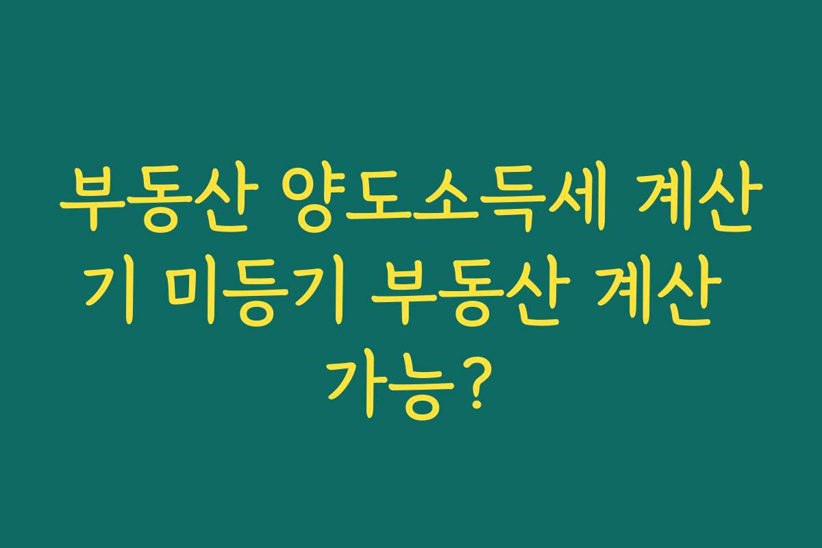 부동산 양도소득세 계산기 미등기 부동산 계산 가능?