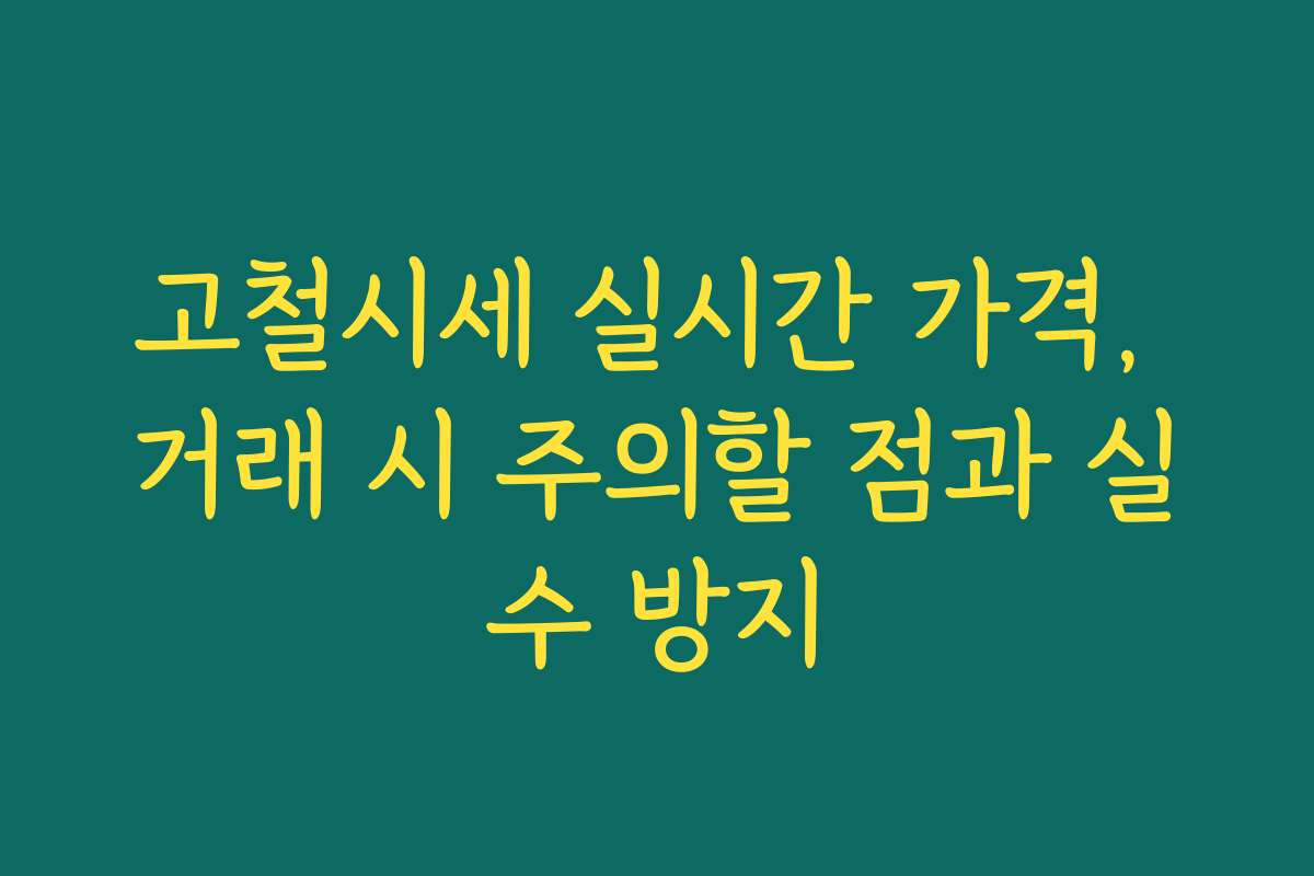 고철시세 실시간 가격, 거래 시 주의할 점과 실수 방지